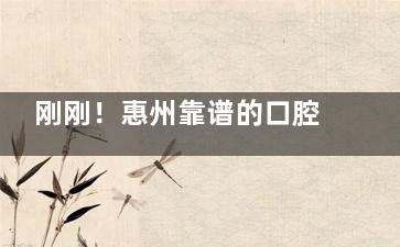 刚刚！惠州靠谱的口腔医院名单：麦芽口腔|优齿口腔|远阳口腔等是周边火热看牙机构